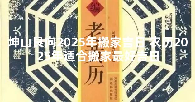 坤山艮向2025年搬家吉日 农历2025年适合搬家最好吉日